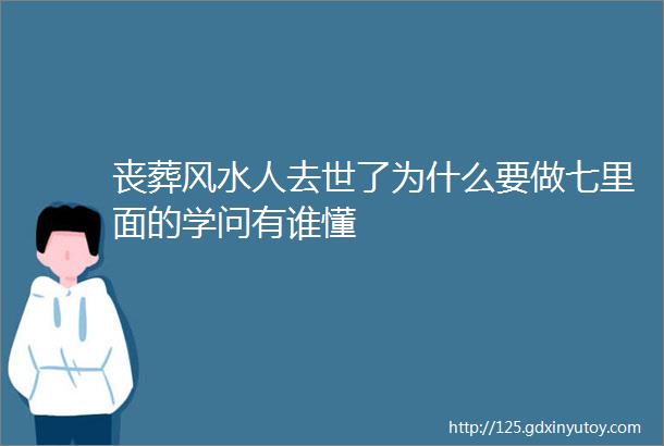 丧葬风水人去世了为什么要做七里面的学问有谁懂