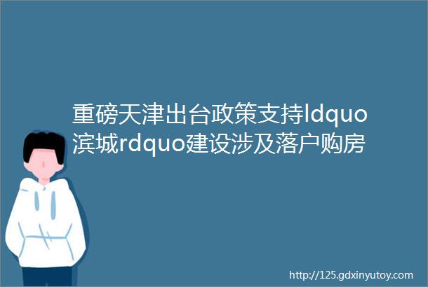 重磅天津出台政策支持ldquo滨城rdquo建设涉及落户购房等天津保障性租赁住房新政谁能租多少钱速看