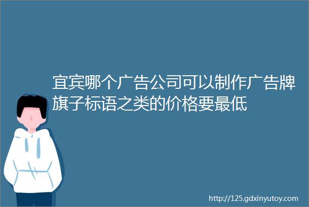 宜宾哪个广告公司可以制作广告牌旗子标语之类的价格要最低