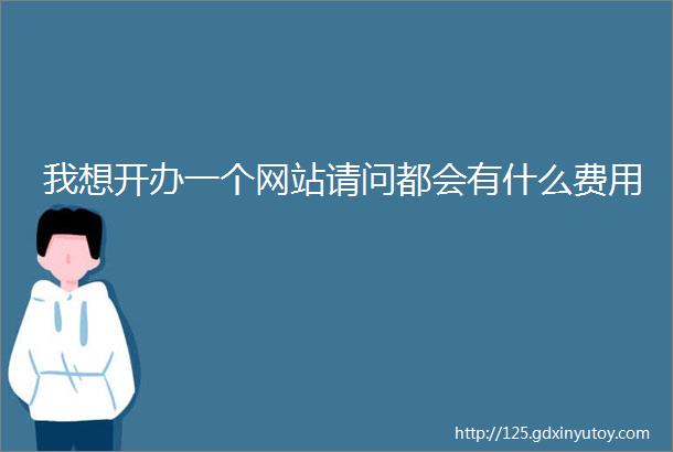 我想开办一个网站请问都会有什么费用