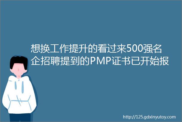 想换工作提升的看过来500强名企招聘提到的PMP证书已开始报名