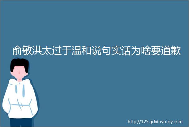 俞敏洪太过于温和说句实话为啥要道歉