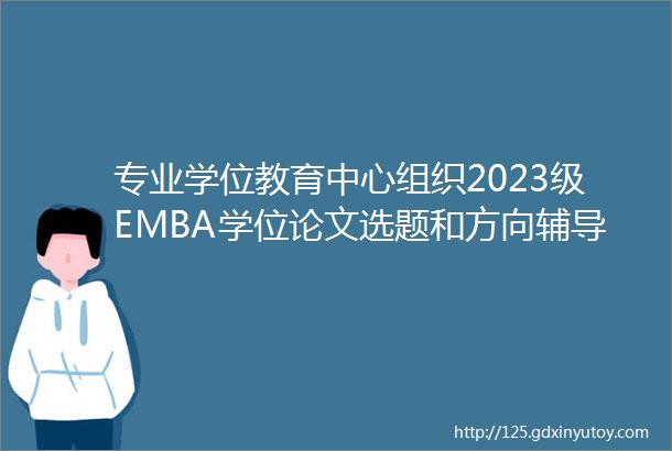 专业学位教育中心组织2023级EMBA学位论文选题和方向辅导会