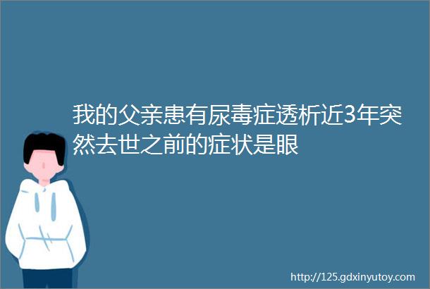 我的父亲患有尿毒症透析近3年突然去世之前的症状是眼