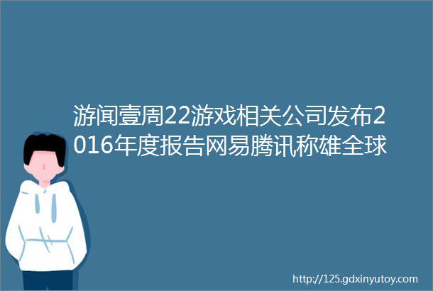 游闻壹周22游戏相关公司发布2016年度报告网易腾讯称雄全球游戏市场