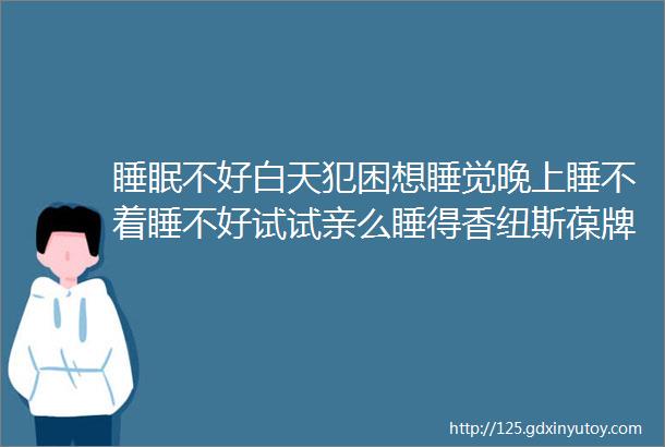 睡眠不好白天犯困想睡觉晚上睡不着睡不好试试亲么睡得香纽斯葆牌褪黑素片