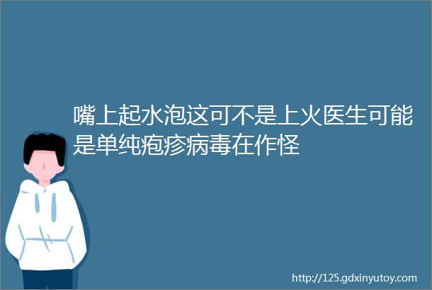 嘴上起水泡这可不是上火医生可能是单纯疱疹病毒在作怪