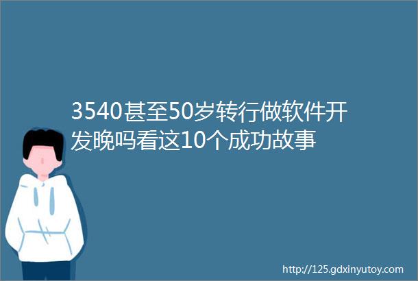 3540甚至50岁转行做软件开发晚吗看这10个成功故事