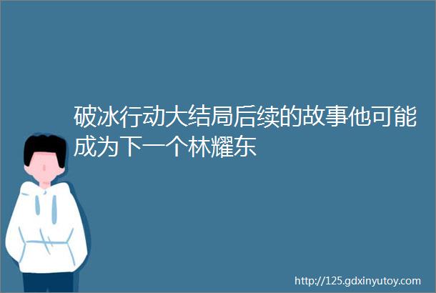 破冰行动大结局后续的故事他可能成为下一个林耀东