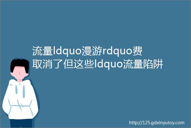 流量ldquo漫游rdquo费取消了但这些ldquo流量陷阱rdquo要注意了