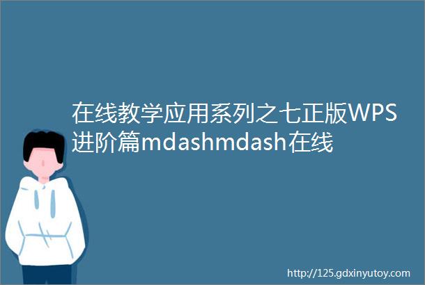 在线教学应用系列之七正版WPS进阶篇mdashmdash在线教学办公场景详细使用攻略