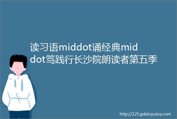 读习语middot诵经典middot笃践行长沙院朗读者第五季十七