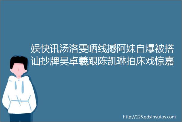 娱快讯汤洛雯晒线撼阿妹自爆被搭讪抄牌吴卓羲跟陈凯琳拍床戏惊嘉颖押醋