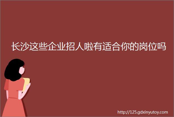 长沙这些企业招人啦有适合你的岗位吗