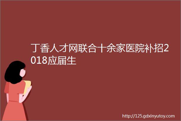 丁香人才网联合十余家医院补招2018应届生