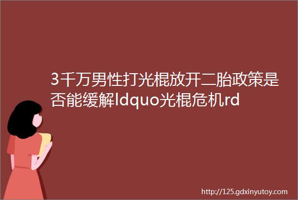 3千万男性打光棍放开二胎政策是否能缓解ldquo光棍危机rdquo