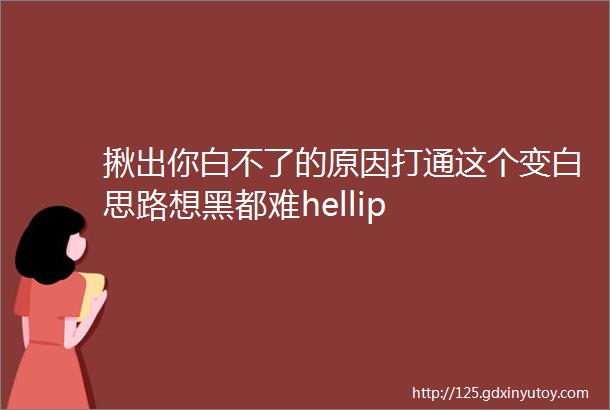 揪出你白不了的原因打通这个变白思路想黑都难hellip