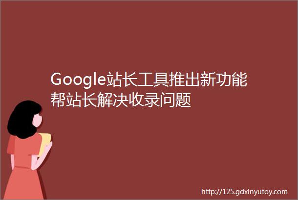 Google站长工具推出新功能帮站长解决收录问题