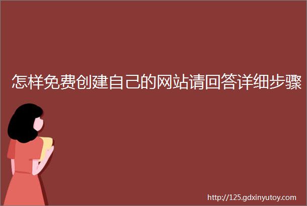 怎样免费创建自己的网站请回答详细步骤