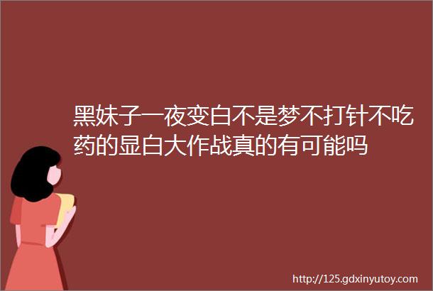 黑妹子一夜变白不是梦不打针不吃药的显白大作战真的有可能吗