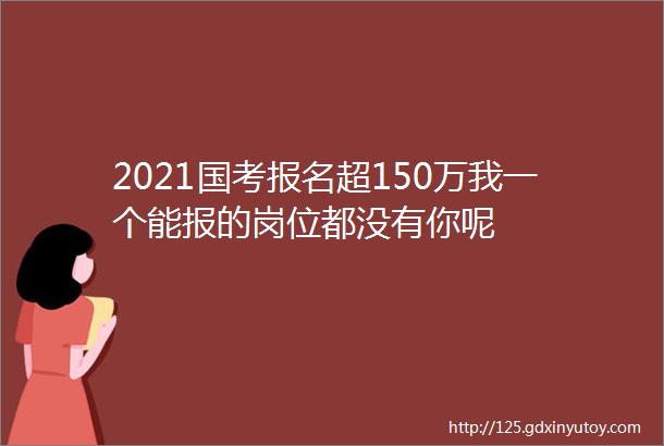 2021国考报名超150万我一个能报的岗位都没有你呢