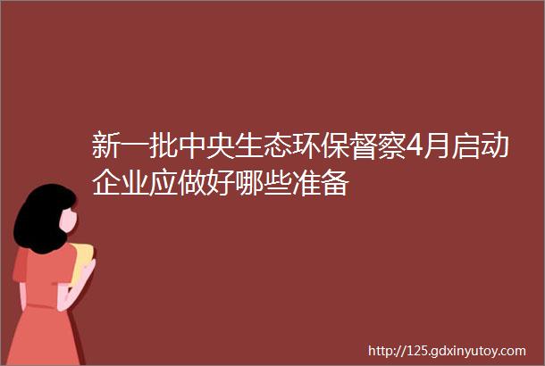 新一批中央生态环保督察4月启动企业应做好哪些准备