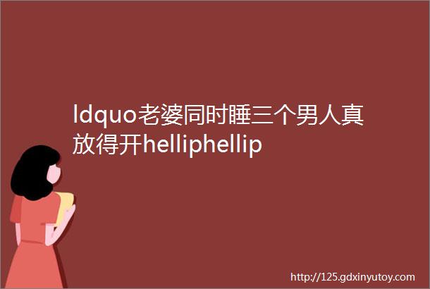 ldquo老婆同时睡三个男人真放得开helliphelliprdquo