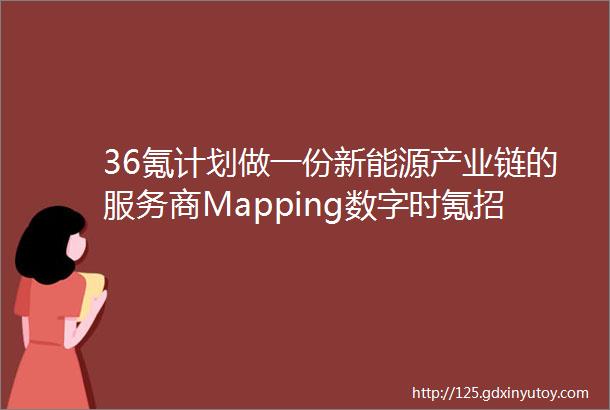 36氪计划做一份新能源产业链的服务商Mapping数字时氪招募