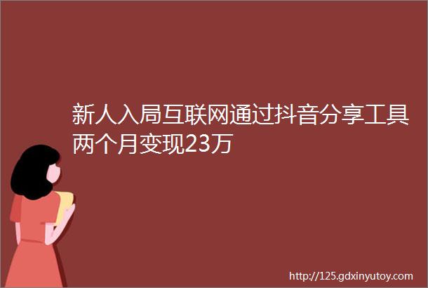 新人入局互联网通过抖音分享工具两个月变现23万