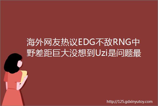 海外网友热议EDG不敌RNG中野差距巨大没想到Uzi是问题最小的