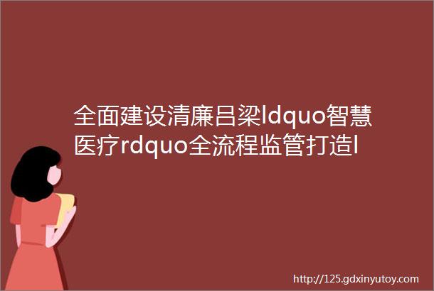 全面建设清廉吕梁ldquo智慧医疗rdquo全流程监管打造ldquo清廉医院rdquo吕梁样板