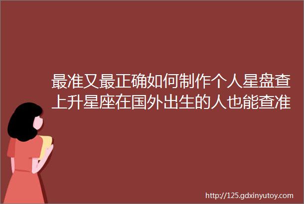 最准又最正确如何制作个人星盘查上升星座在国外出生的人也能查准