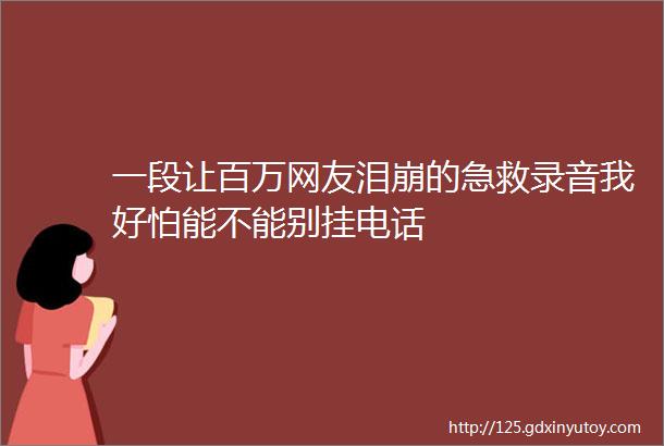 一段让百万网友泪崩的急救录音我好怕能不能别挂电话