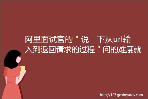 阿里面试官的＂说一下从url输入到返回请求的过程＂问的难度就是不一样