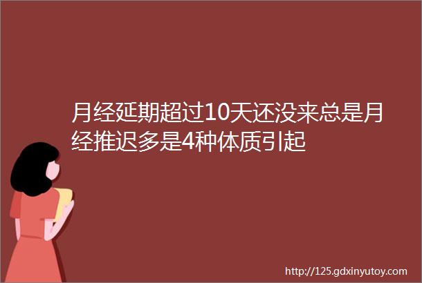 月经延期超过10天还没来总是月经推迟多是4种体质引起