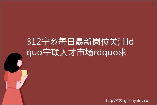 312宁乡每日最新岗位关注ldquo宁联人才市场rdquo求职招聘更方便