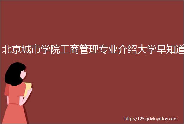 北京城市学院工商管理专业介绍大学早知道