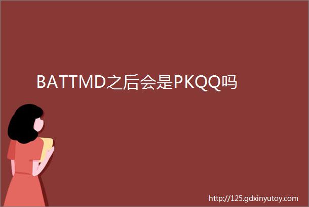 BATTMD之后会是PKQQ吗