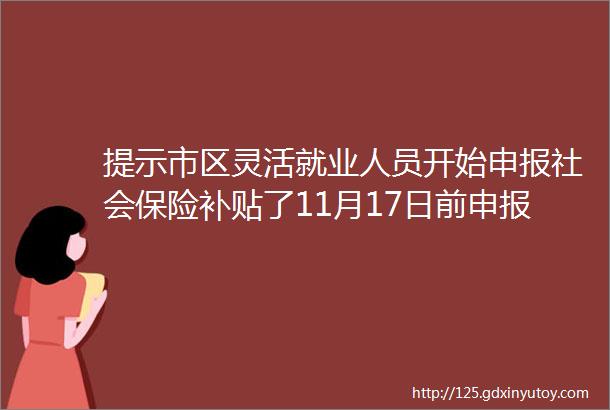 提示市区灵活就业人员开始申报社会保险补贴了11月17日前申报明年春天还能补办