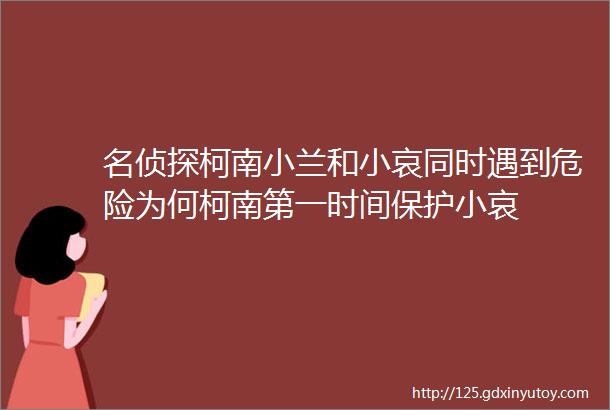 名侦探柯南小兰和小哀同时遇到危险为何柯南第一时间保护小哀