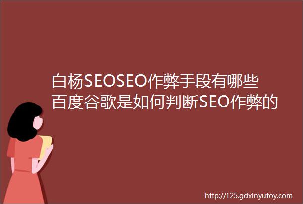 白杨SEOSEO作弊手段有哪些百度谷歌是如何判断SEO作弊的举例