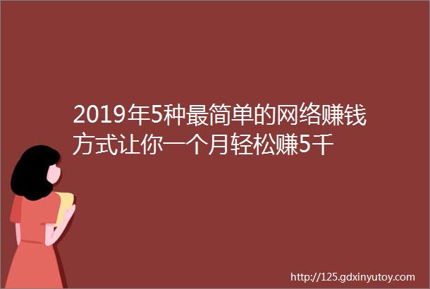 2019年5种最简单的网络赚钱方式让你一个月轻松赚5千