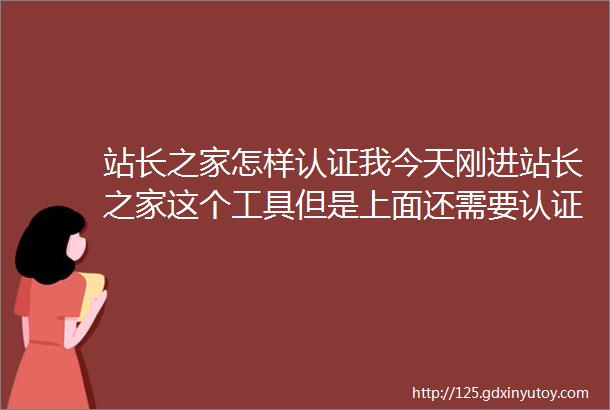 站长之家怎样认证我今天刚进站长之家这个工具但是上面还需要认证