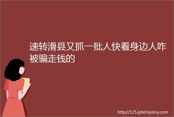 速转滑县又抓一批人快看身边人咋被骗走钱的