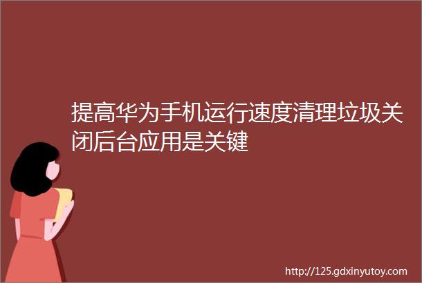 提高华为手机运行速度清理垃圾关闭后台应用是关键