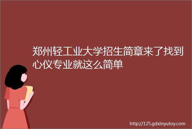 郑州轻工业大学招生简章来了找到心仪专业就这么简单