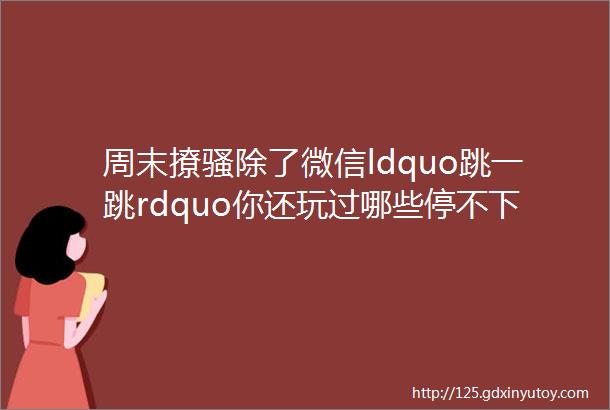 周末撩骚除了微信ldquo跳一跳rdquo你还玩过哪些停不下来的魔性游戏