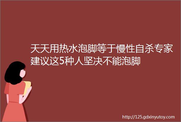 天天用热水泡脚等于慢性自杀专家建议这5种人坚决不能泡脚