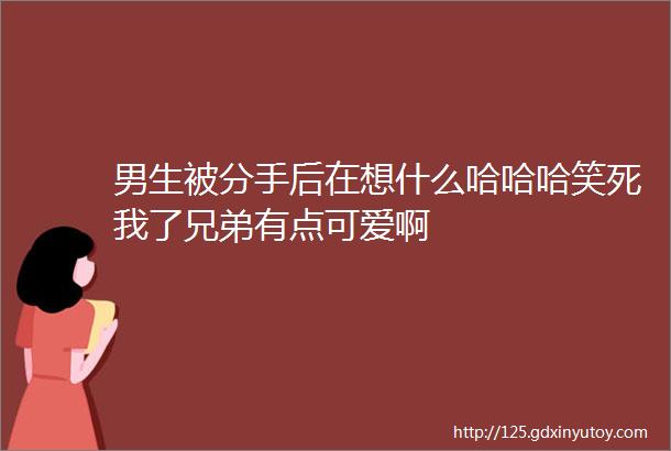 男生被分手后在想什么哈哈哈笑死我了兄弟有点可爱啊