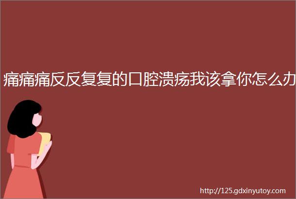 痛痛痛反反复复的口腔溃疡我该拿你怎么办